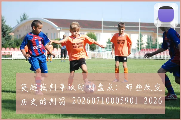 英超裁判争议时刻盘点：那些改变历史的判罚_20260710005901_20260803145823