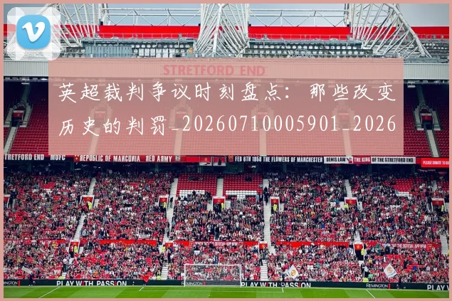 英超裁判争议时刻盘点:那些改变历史的判罚_20260710005901_20260803145823